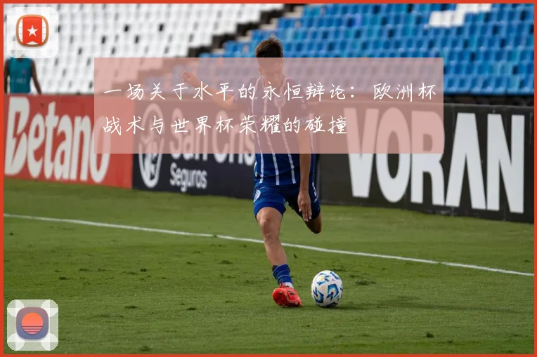一场关于水平的永恒辩论：欧洲杯战术与世界杯荣耀的碰撞