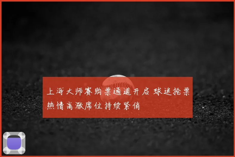 上海大师赛购票通道开启 球迷抢票热情高涨席位持续紧俏