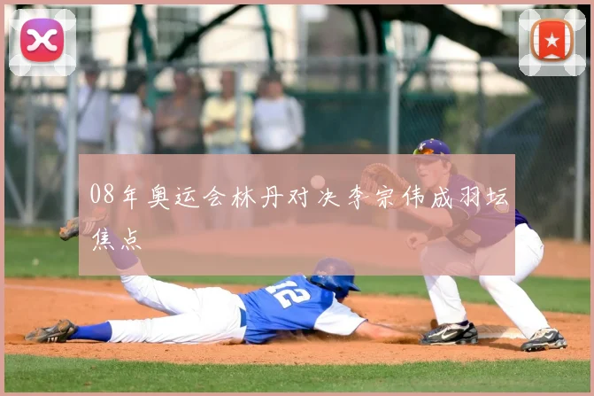 08年奥运会林丹对决李宗伟成羽坛焦点