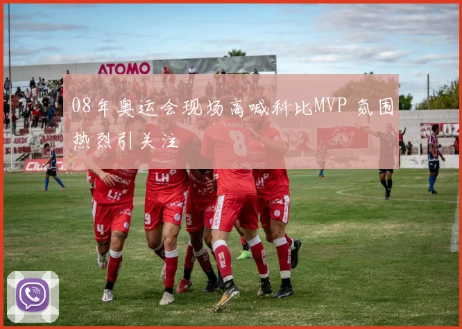 08年奥运会现场高喊科比MVP 氛围热烈引关注