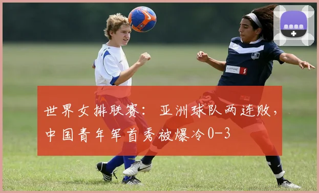 世界女排联赛：亚洲球队两连败，中国青年军首秀被爆冷0-3