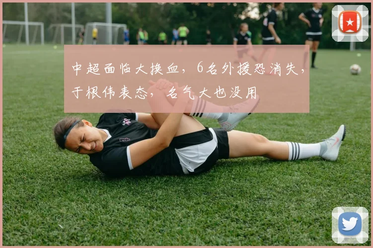 中超面临大换血，6名外援恐消失，于根伟表态，名气大也没用