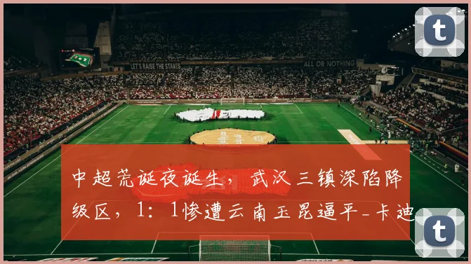 中超荒诞夜诞生，武汉三镇深陷降级区，1：1惨遭云南玉昆逼平_卡迪斯_能进球_射手