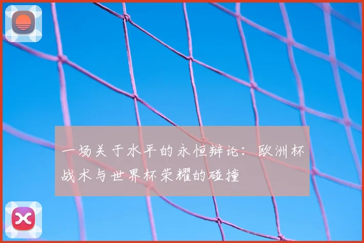 一场关于水平的永恒辩论：欧洲杯战术与世界杯荣耀的碰撞
