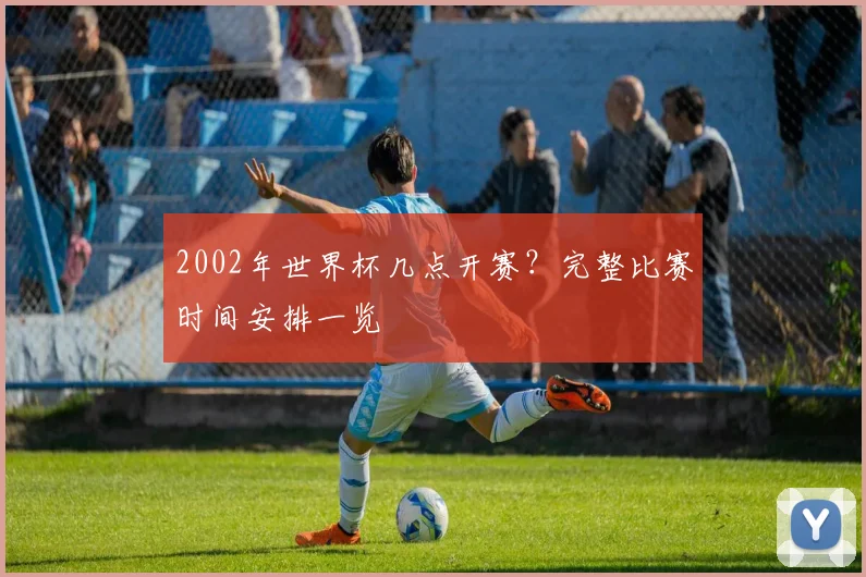 2002年世界杯几点开赛？完整比赛时间安排一览