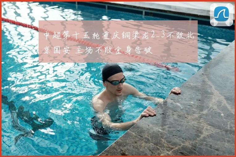中超第十五轮重庆铜梁龙2_3不敌北京国安 主场不败金身告破