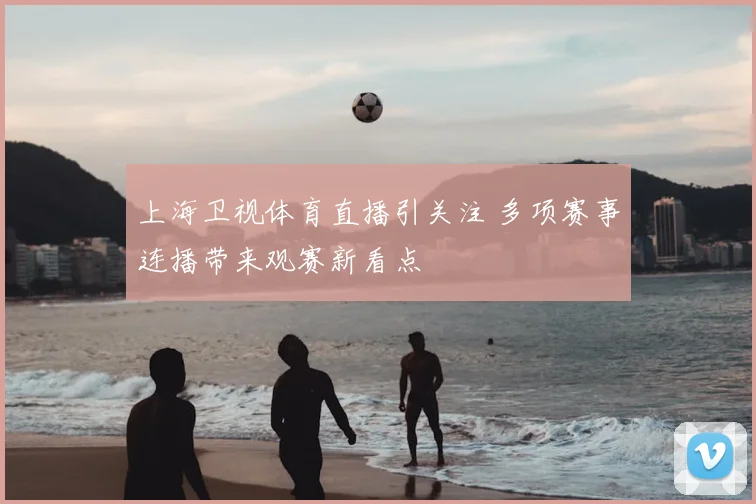 上海卫视体育直播引关注 多项赛事连播带来观赛新看点
