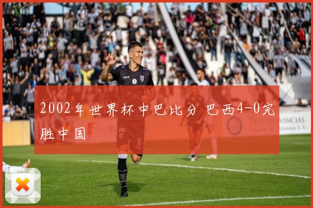 2002年世界杯中巴比分 巴西4-0完胜中国