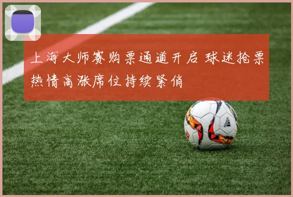 上海大师赛购票通道开启 球迷抢票热情高涨席位持续紧俏