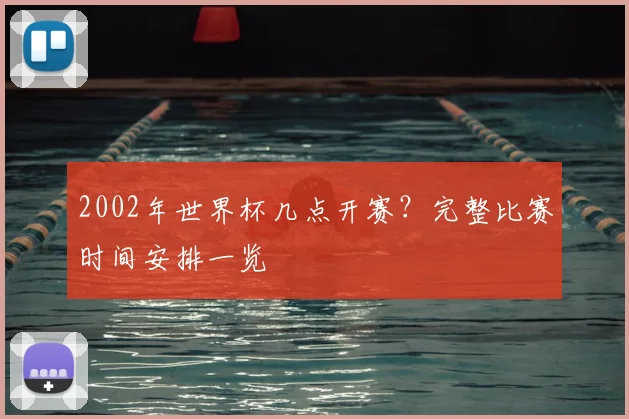 2002年世界杯几点开赛？完整比赛时间安排一览