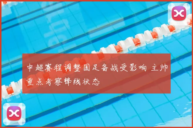 中超赛程调整国足备战受影响 主帅重点考察锋线状态