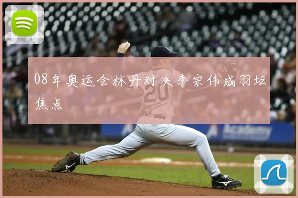 08年奥运会林丹对决李宗伟成羽坛焦点