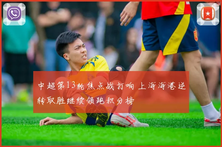 中超第13轮焦点战打响 上海海港逆转取胜继续领跑积分榜