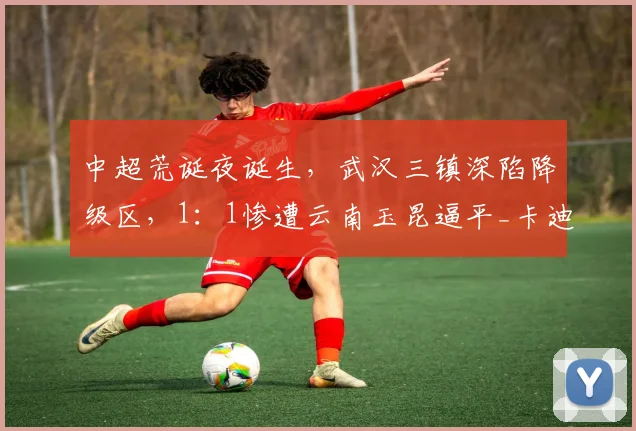 中超荒诞夜诞生，武汉三镇深陷降级区，1：1惨遭云南玉昆逼平_卡迪斯_能进球_射手