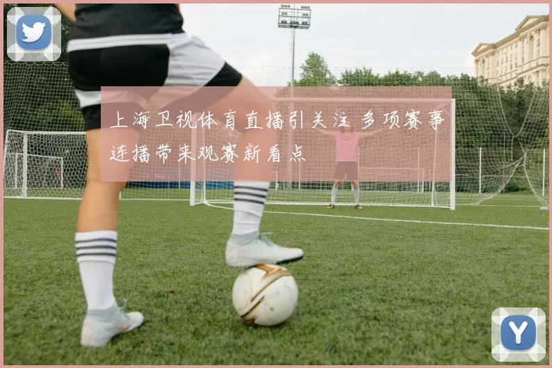 上海卫视体育直播引关注 多项赛事连播带来观赛新看点