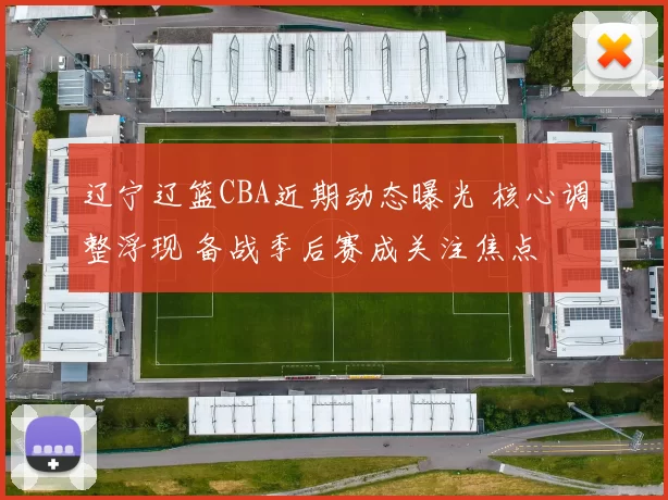 辽宁辽篮CBA近期动态曝光 核心调整浮现 备战季后赛成关注焦点