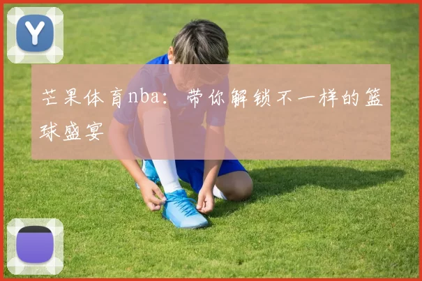 芒果体育nba：带你解锁不一样的篮球盛宴