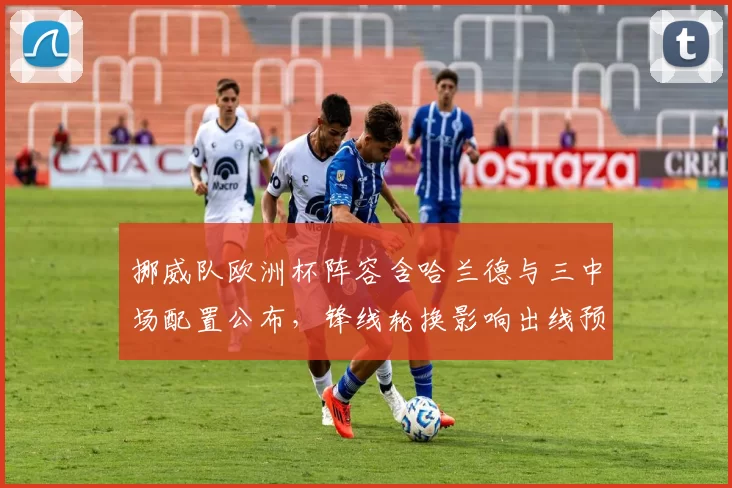 挪威队欧洲杯阵容含哈兰德与三中场配置公布,锋线轮换影响出线预期