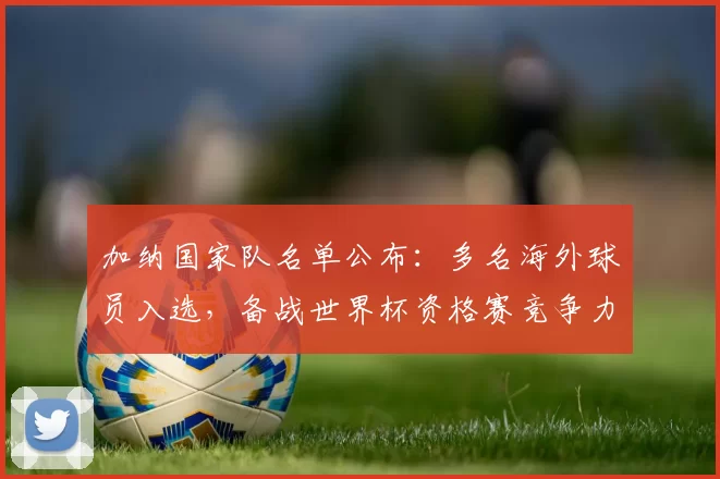 加纳国家队名单公布：多名海外球员入选，备战世界杯资格赛竞争力提升