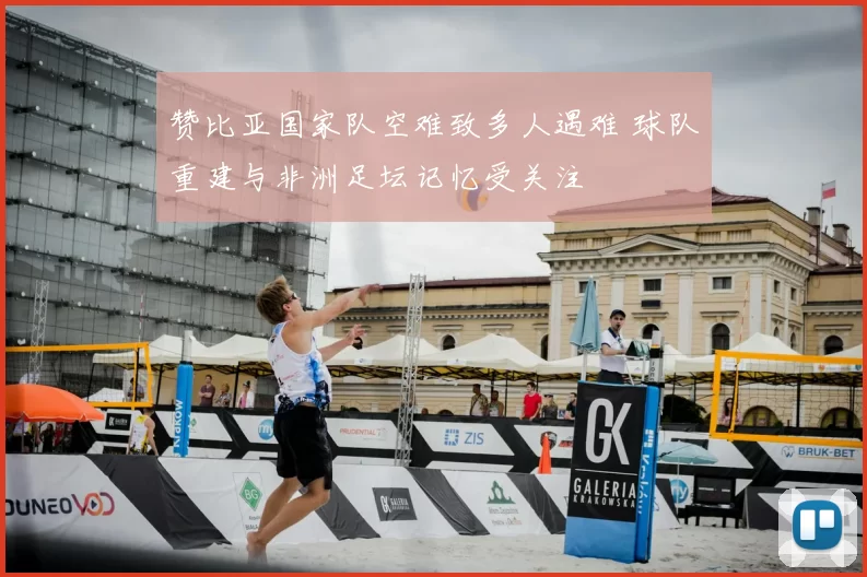 赞比亚国家队空难致多人遇难 球队重建与非洲足坛记忆受关注