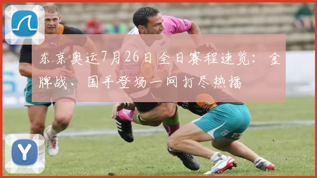 东京奥运7月26日全日赛程速览:金牌战、国手登场一网打尽热播