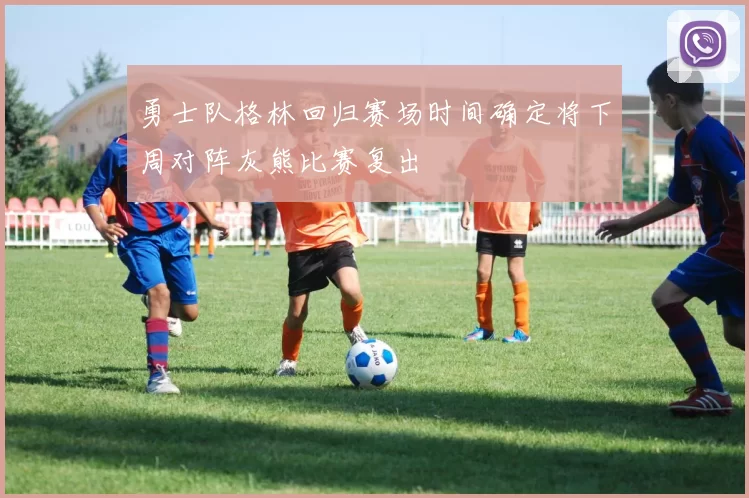 勇士队格林回归赛场时间确定将下周对阵灰熊比赛复出