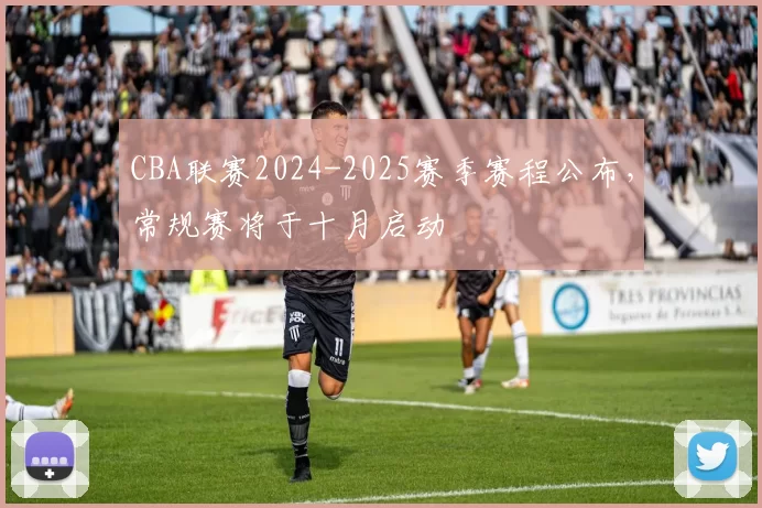 CBA联赛2024-2025赛季赛程公布,常规赛将于十月启动