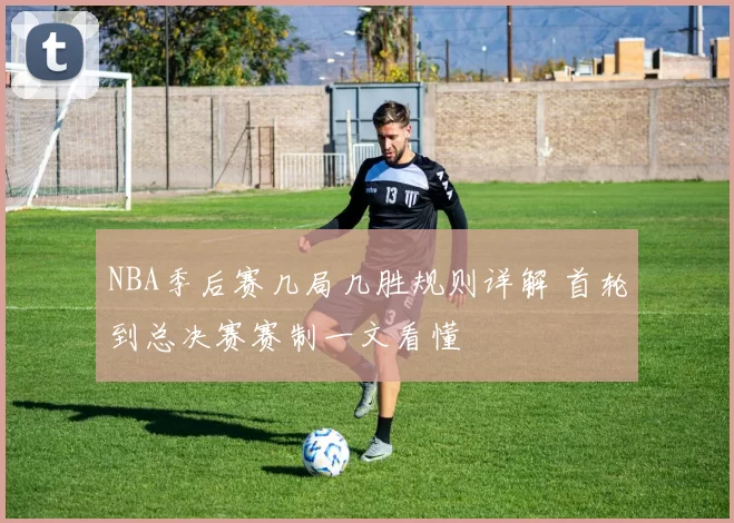 NBA季后赛几局几胜规则详解 首轮到总决赛赛制一文看懂