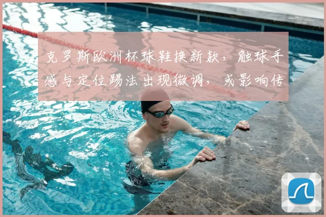 克罗斯欧洲杯球鞋换新款,触球手感与定位踢法出现微调,或影响传球精度