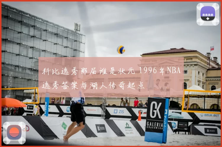 科比选秀那届谁是状元 1996年NBA选秀答案与湖人传奇起点