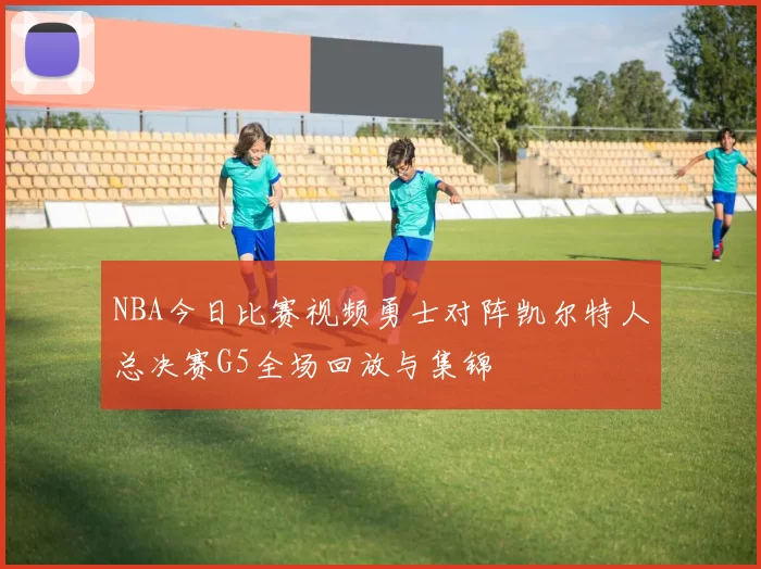 NBA今日比赛视频勇士对阵凯尔特人总决赛G5全场回放与集锦