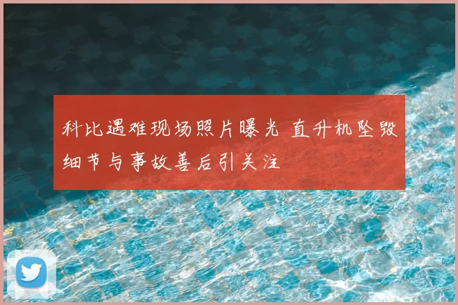 科比遇难现场照片曝光 直升机坠毁细节与事故善后引关注