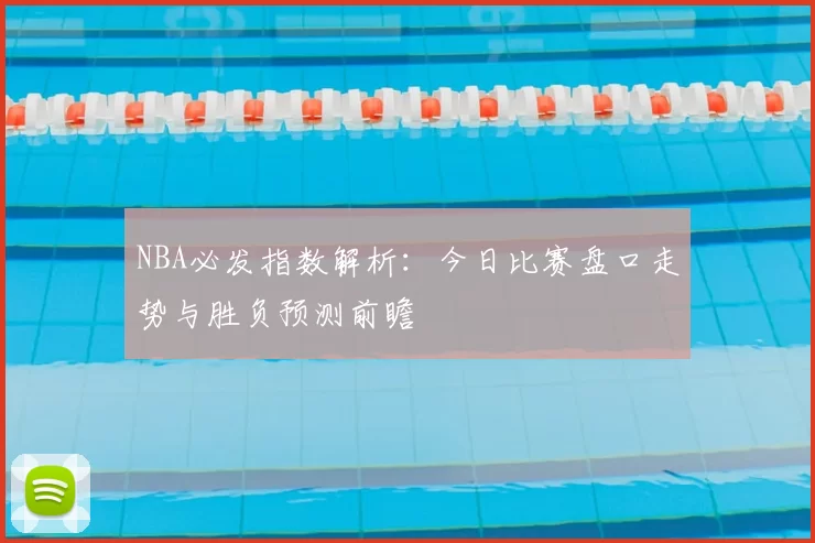 NBA必发指数解析:今日比赛盘口走势与胜负预测前瞻