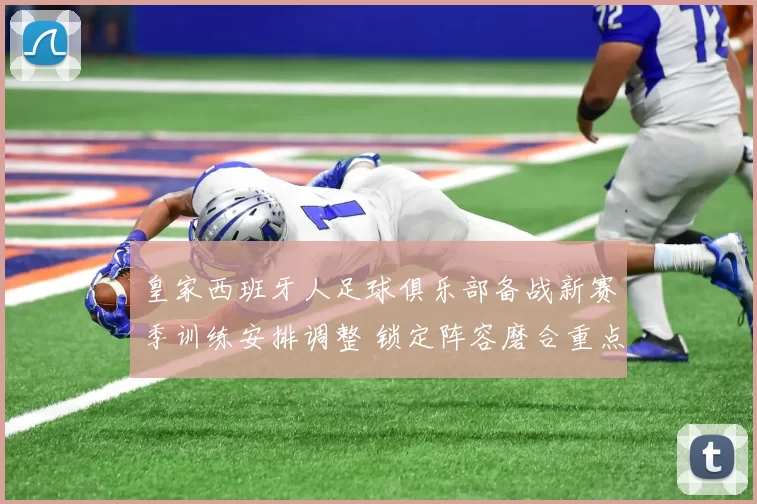 皇家西班牙人足球俱乐部备战新赛季训练安排调整 锁定阵容磨合重点