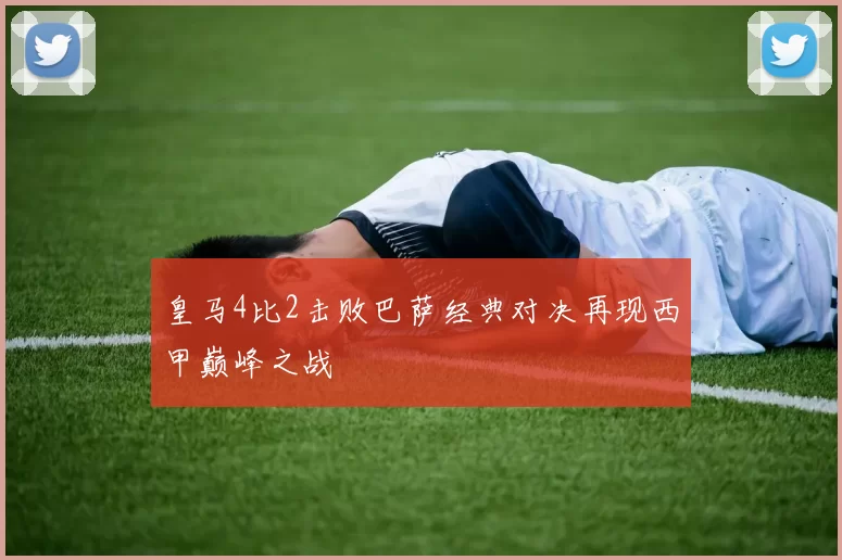 皇马4比2击败巴萨经典对决再现西甲巅峰之战