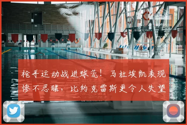 枪手运动战进球荒！马杜埃凯表现惨不忍睹，比约克雷斯更令人失望_阿森纳队_对阵_欧冠