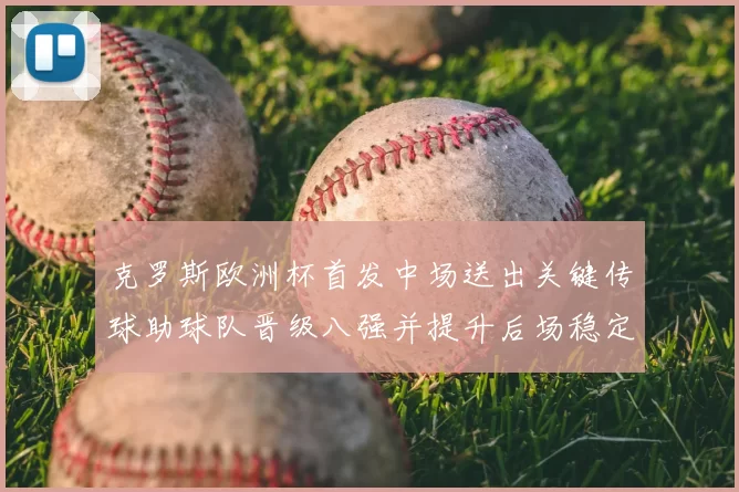 克罗斯欧洲杯首发中场送出关键传球助球队晋级八强并提升后场稳定性