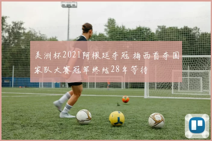 美洲杯2021阿根廷夺冠 梅西首夺国家队大赛冠军终结28年等待