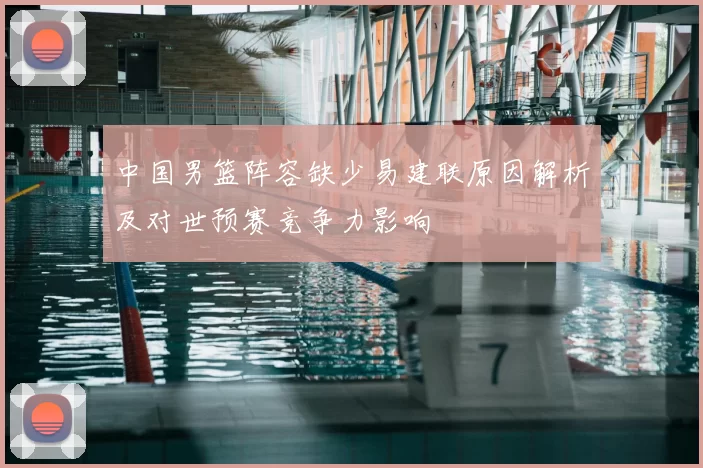 中国男篮阵容缺少易建联原因解析及对世预赛竞争力影响