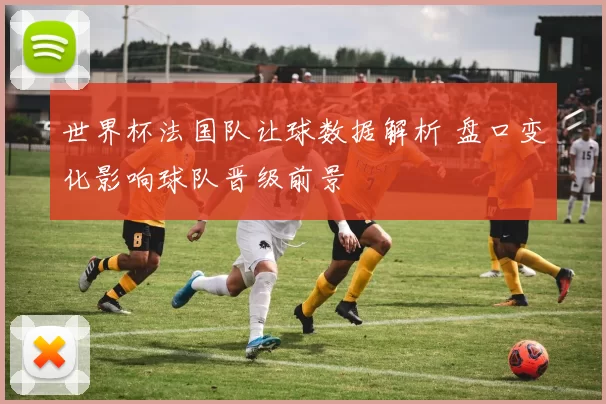 世界杯法国队让球数据解析 盘口变化影响球队晋级前景