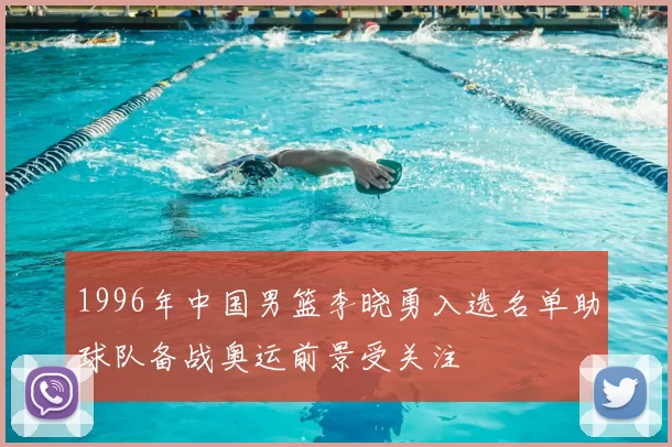 1996年中国男篮李晓勇入选名单助球队备战奥运前景受关注