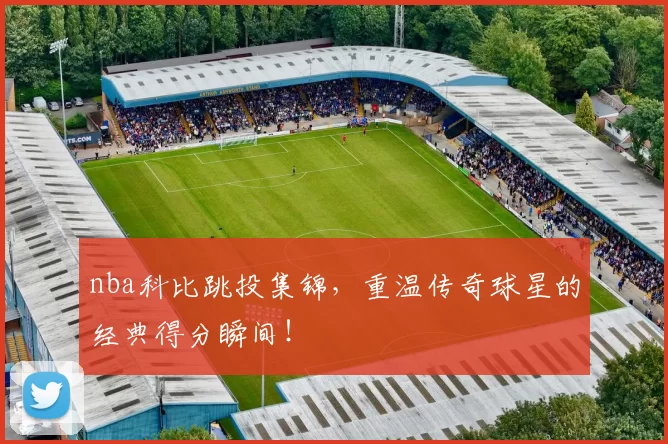 nba科比跳投集锦,重温传奇球星的经典得分瞬间!