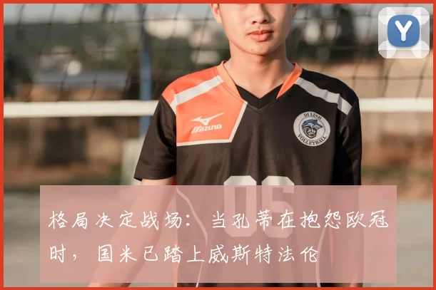 格局决定战场：当孔蒂在抱怨欧冠时，国米已踏上威斯特法伦