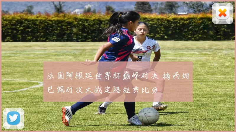 法国阿根廷世界杯巅峰对决 梅西姆巴佩对攻大战定格经典比分