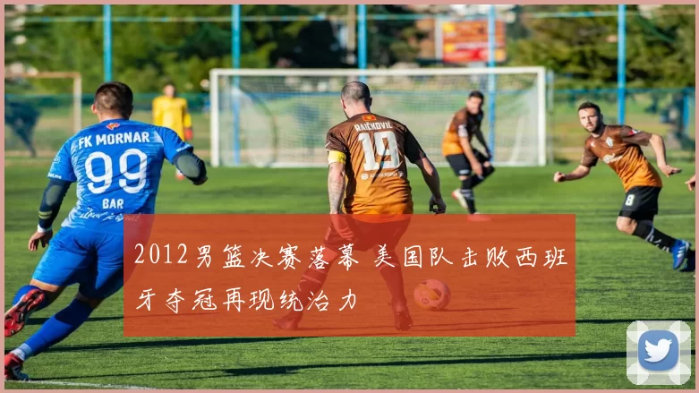 2012男篮决赛落幕 美国队击败西班牙夺冠再现统治力