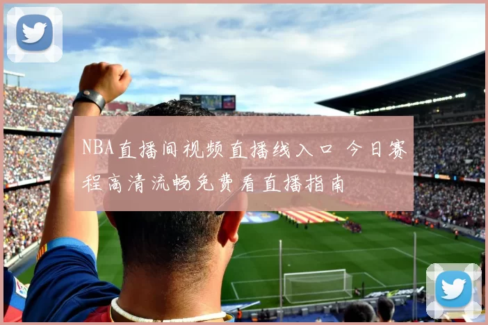 NBA直播间视频直播线入口 今日赛程高清流畅免费看直播指南