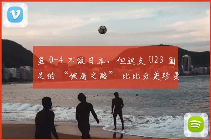 虽 0-4 不敌日本，但这支 U23 国足的 “破局之路” 比比分更珍贵
