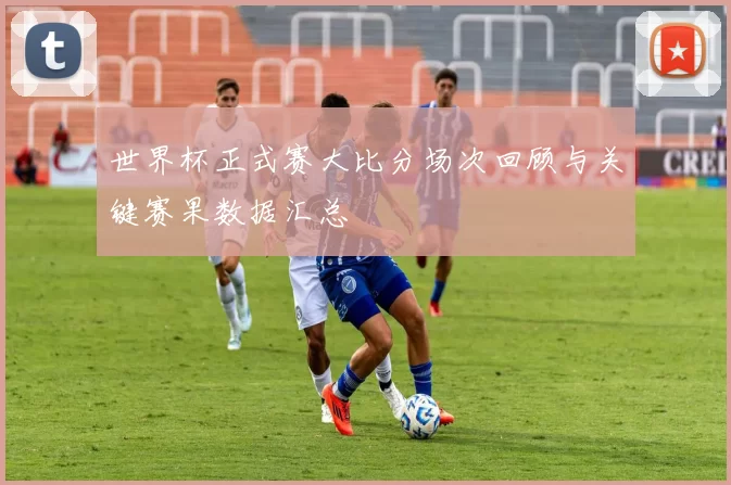 世界杯正式赛大比分场次回顾与关键赛果数据汇总