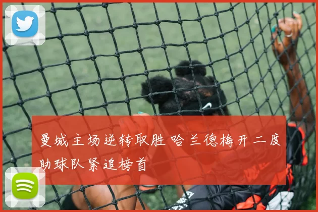 曼城主场逆转取胜 哈兰德梅开二度助球队紧追榜首