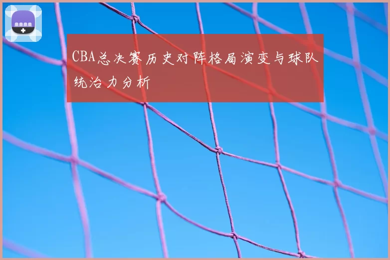CBA总决赛历史对阵格局演变与球队统治力分析